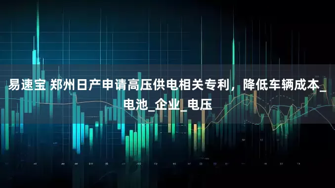 易速宝 郑州日产申请高压供电相关专利，降低车辆成本_电池_企业_电压