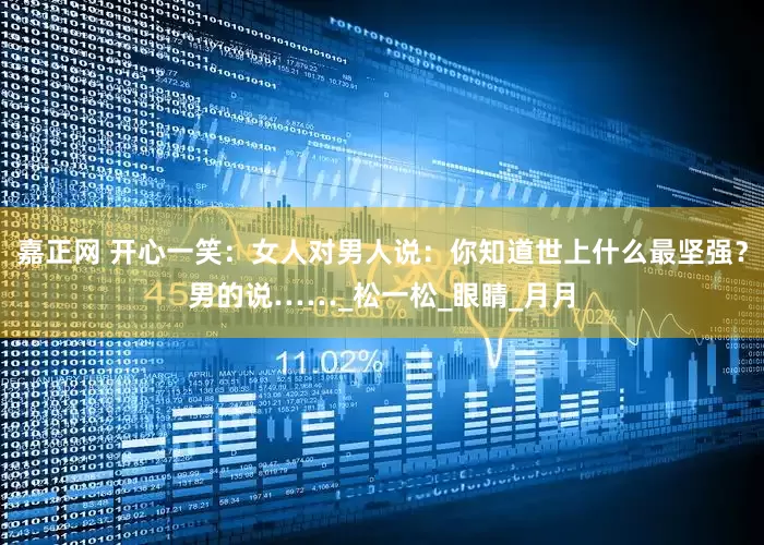 嘉正网 开心一笑：女人对男人说：你知道世上什么最坚强？男的说……_松一松_眼睛_月月