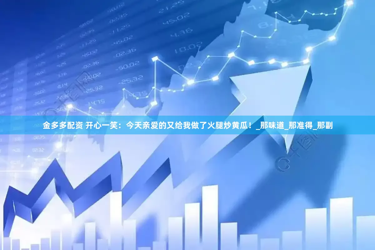 金多多配资 开心一笑：今天亲爱的又给我做了火腿炒黄瓜！_那味道_那准得_那副