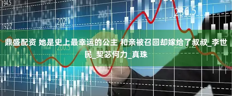 鼎盛配资 她是史上最幸运的公主 和亲被召回却嫁给了叔叔_李世民_契苾何力_真珠