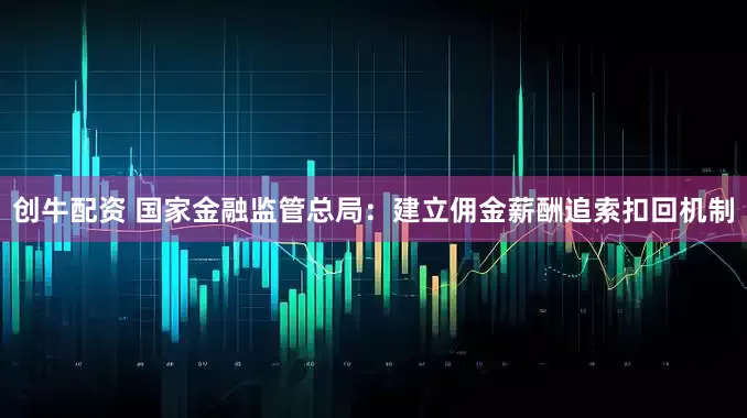 创牛配资 国家金融监管总局：建立佣金薪酬追索扣回机制