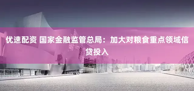 优速配资 国家金融监管总局：加大对粮食重点领域信贷投入