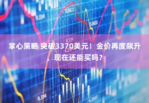 掌心策略 突破3370美元！金价再度飙升，现在还能买吗？