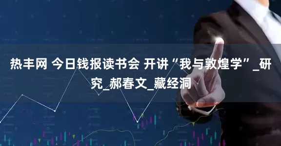 热丰网 今日钱报读书会 开讲“我与敦煌学”_研究_郝春文_藏经洞