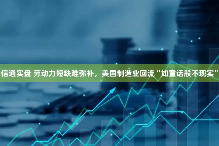 信通实盘 劳动力短缺难弥补，美国制造业回流“如童话般不现实”