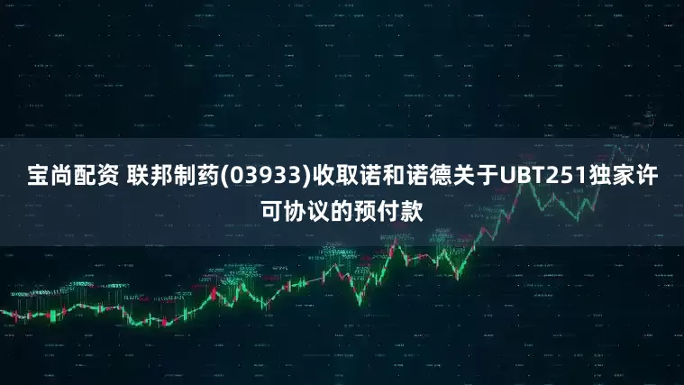宝尚配资 联邦制药(03933)收取诺和诺德关于UBT251独家许可协议的预付款