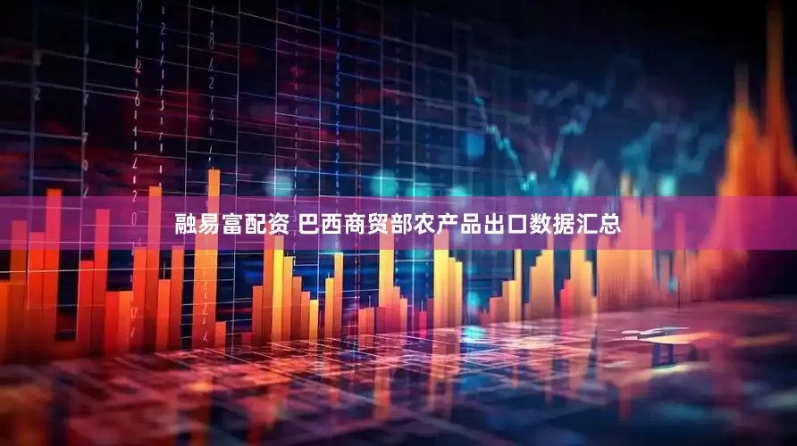 融易富配资 巴西商贸部农产品出口数据汇总