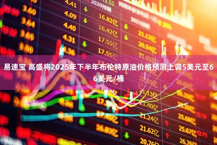 易速宝 高盛将2025年下半年布伦特原油价格预测上调5美元至66美元/桶