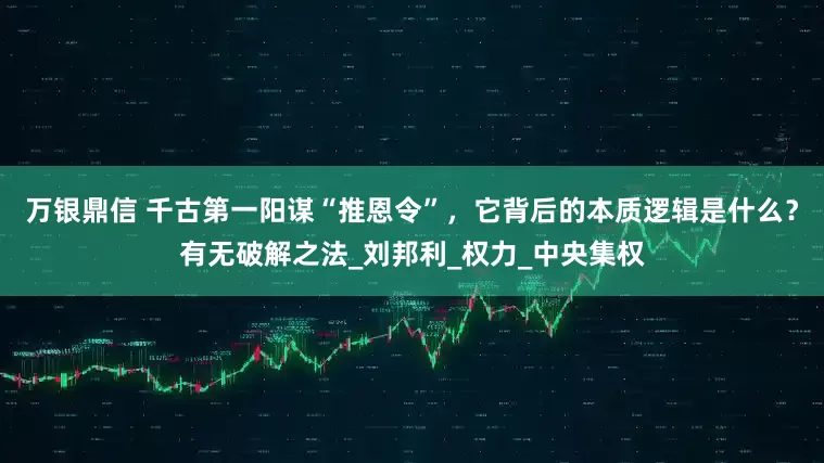 万银鼎信 千古第一阳谋“推恩令”，它背后的本质逻辑是什么？有无破解之法_刘邦利_权力_中央集权