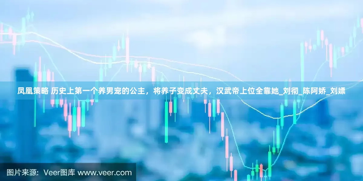 凤凰策略 历史上第一个养男宠的公主，将养子变成丈夫，汉武帝上位全靠她_刘彻_陈阿娇_刘嫖