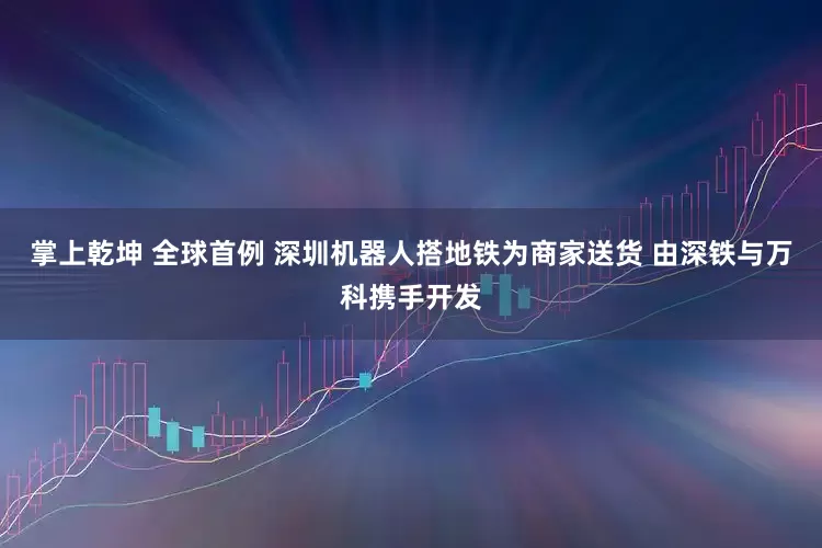 掌上乾坤 全球首例 深圳机器人搭地铁为商家送货 由深铁与万科携手开发