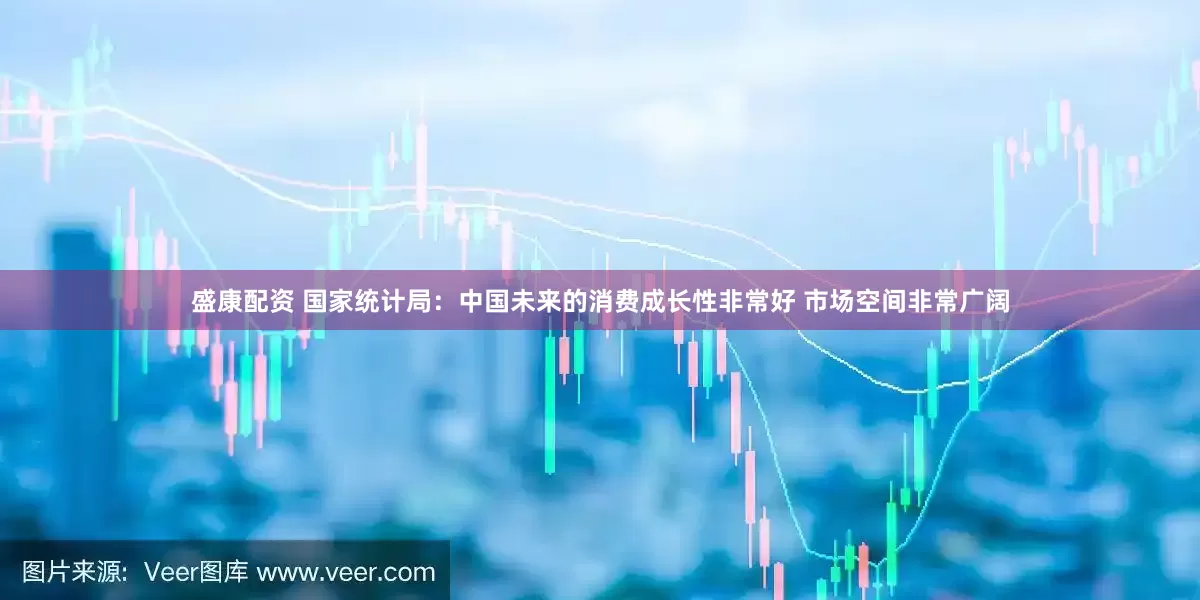 盛康配资 国家统计局：中国未来的消费成长性非常好 市场空间非常广阔
