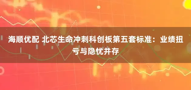 海顺优配 北芯生命冲刺科创板第五套标准：业绩扭亏与隐忧并存
