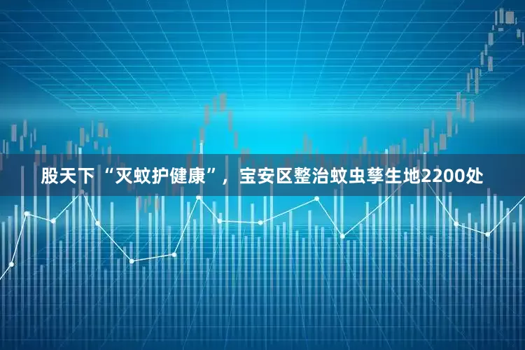 股天下 “灭蚊护健康”，宝安区整治蚊虫孳生地2200处