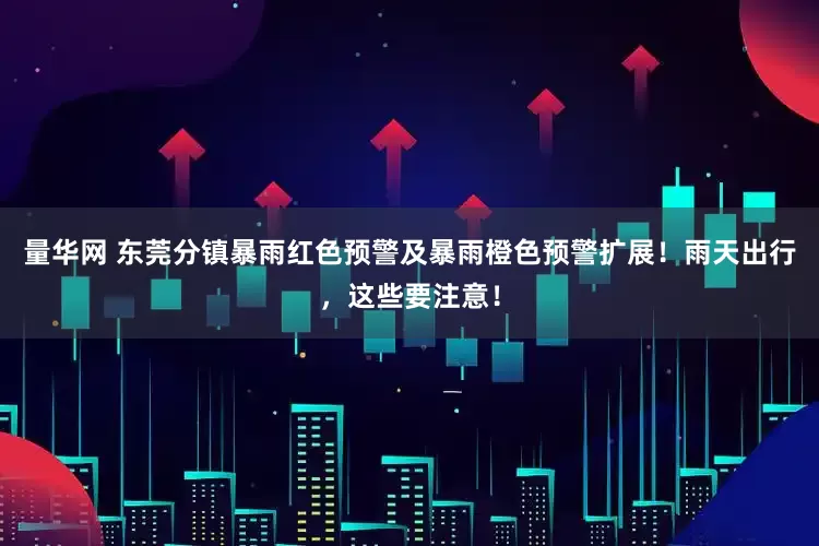 量华网 东莞分镇暴雨红色预警及暴雨橙色预警扩展！雨天出行，这些要注意！