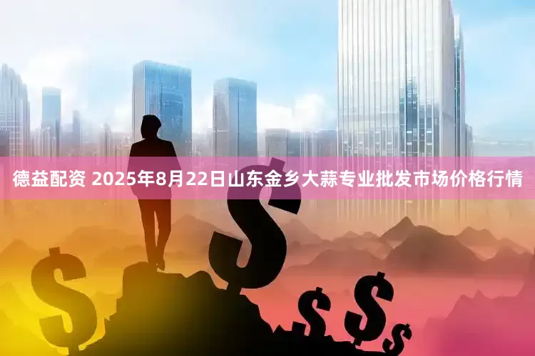 德益配资 2025年8月22日山东金乡大蒜专业批发市场价格行情