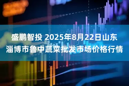 盛鹏智投 2025年8月22日山东淄博市鲁中蔬菜批发市场价格行情
