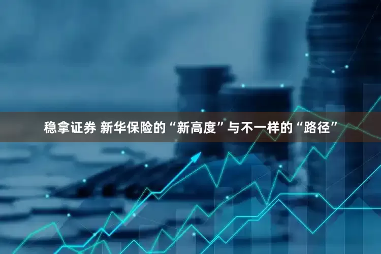 稳拿证券 新华保险的“新高度”与不一样的“路径”