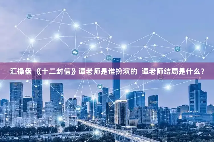 汇操盘 《十二封信》谭老师是谁扮演的  谭老师结局是什么？