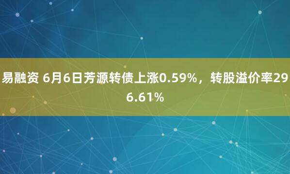 易融资 6月6日芳源转债上涨0.59%，转股溢价率296.61%