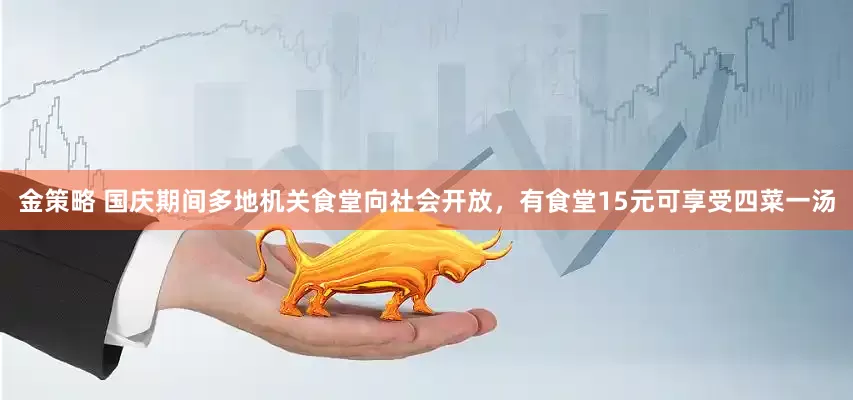 金策略 国庆期间多地机关食堂向社会开放，有食堂15元可享受四菜一汤