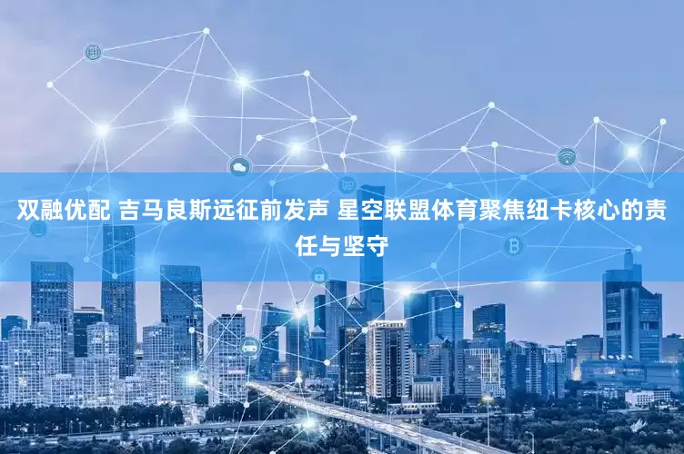 双融优配 吉马良斯远征前发声 星空联盟体育聚焦纽卡核心的责任与坚守