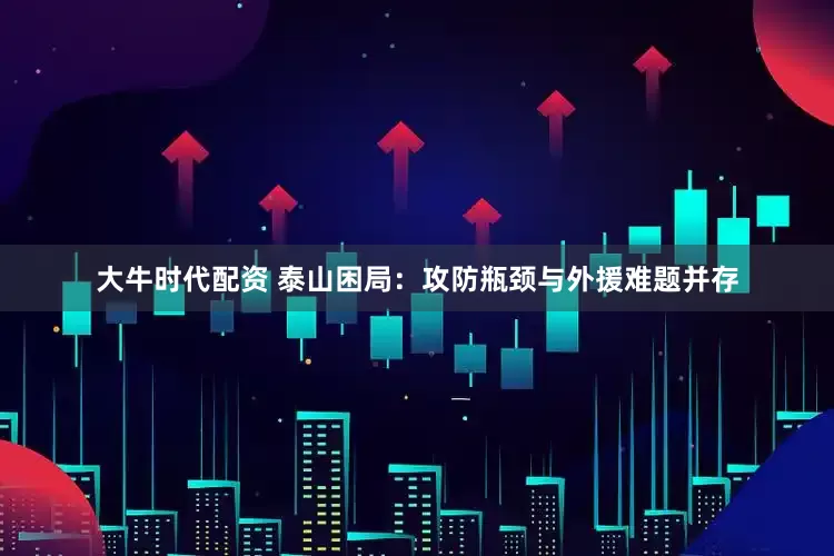 大牛时代配资 泰山困局：攻防瓶颈与外援难题并存