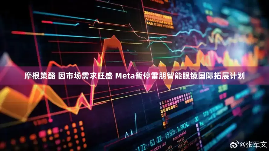摩根策酪 因市场需求旺盛 Meta暂停雷朋智能眼镜国际拓展计划