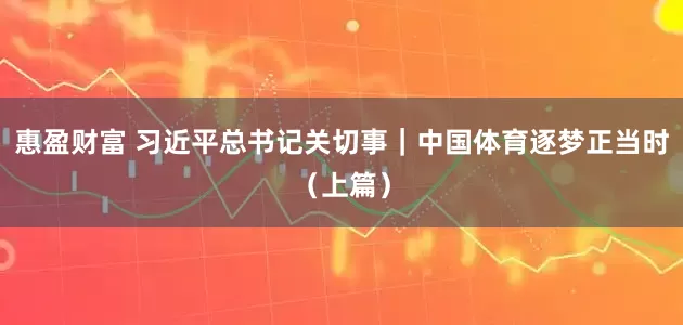 惠盈财富 习近平总书记关切事｜中国体育逐梦正当时（上篇）