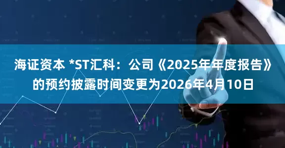 海证资本 *ST汇科：公司《2025年年度报告》的预约披露时间变更为2026年4月10日