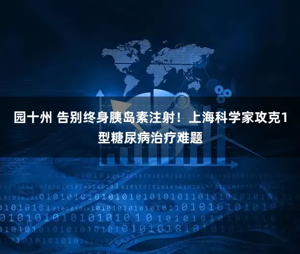园十州 告别终身胰岛素注射！上海科学家攻克1型糖尿病治疗难题