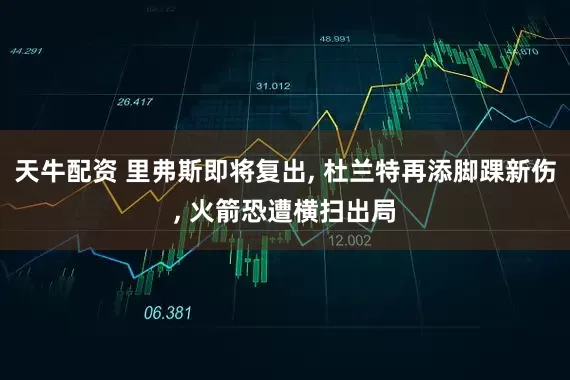 天牛配资 里弗斯即将复出, 杜兰特再添脚踝新伤, 火箭恐遭横扫出局