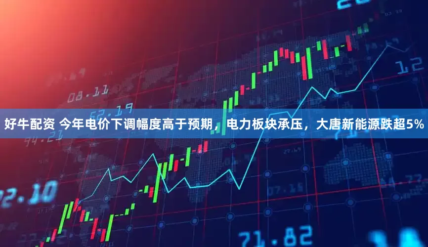 好牛配资 今年电价下调幅度高于预期，电力板块承压，大唐新能源跌超5%