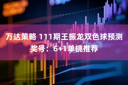万达策略 111期王振龙双色球预测奖号：6+1单挑推荐