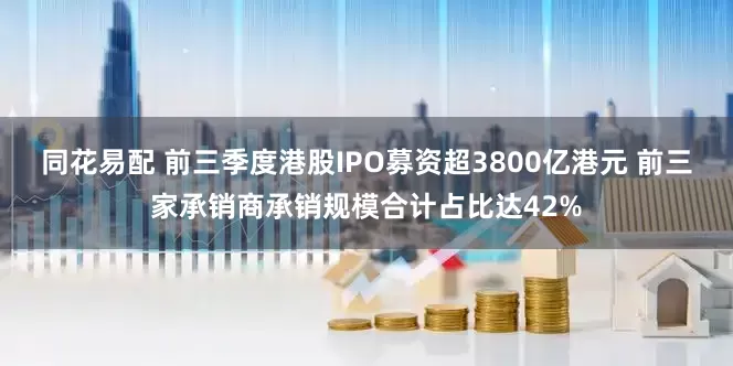 同花易配 前三季度港股IPO募资超3800亿港元 前三家承销商承销规模合计占比达42%